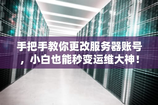 手把手教你更改服务器账号，小白也能秒变运维大神！