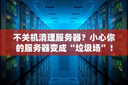 不关机清理服务器？小心你的服务器变成“垃圾场”！