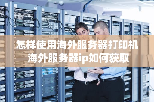怎样使用海外服务器打印机 海外服务器ip如何获取
