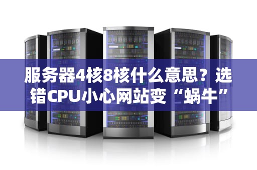 服务器4核8核什么意思？选错CPU小心网站变“蜗牛”！老司机带你避坑