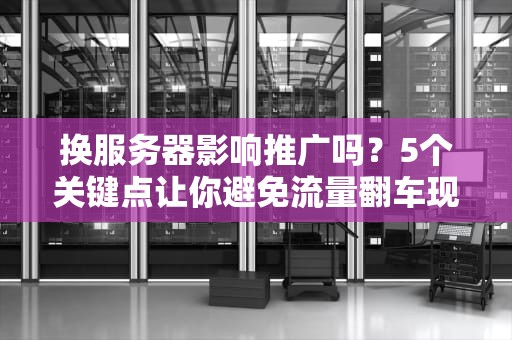 换服务器影响推广吗？5个关键点让你避免流量翻车现场！