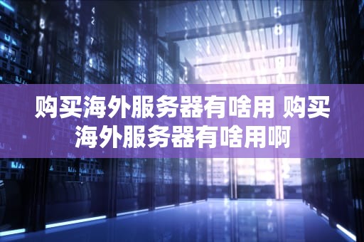 购买海外服务器有啥用 购买海外服务器有啥用啊