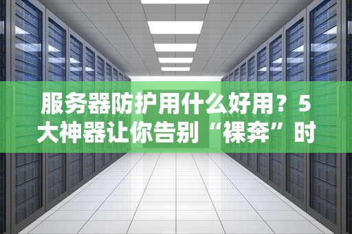 服务器防护用什么好用？5大神器让你告别“裸奔”时代！