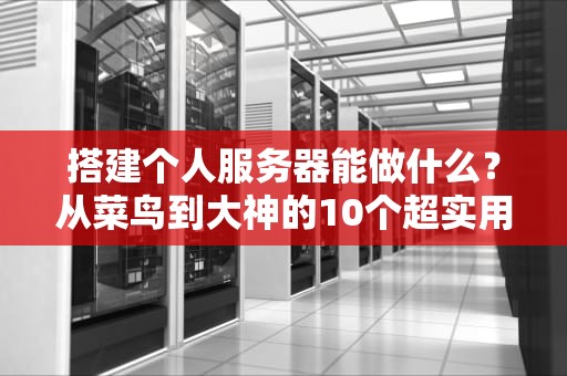 搭建个人服务器能做什么？从菜鸟到大神的10个超实用玩法！