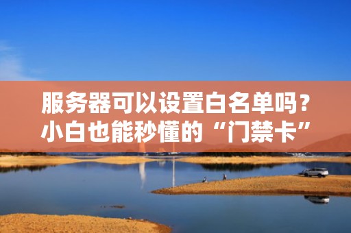 服务器可以设置白名单吗？小白也能秒懂的“门禁卡”攻略！