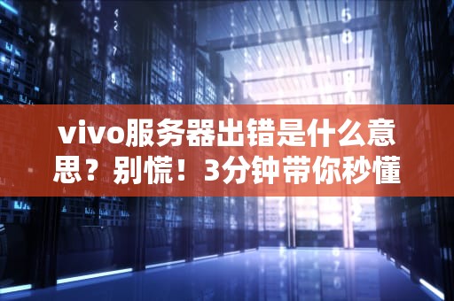 vivo服务器出错是什么意思？别慌！3分钟带你秒懂+自救指南