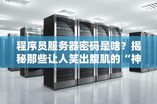 程序员服务器密码是啥？揭秘那些让人笑出腹肌的“神操作”