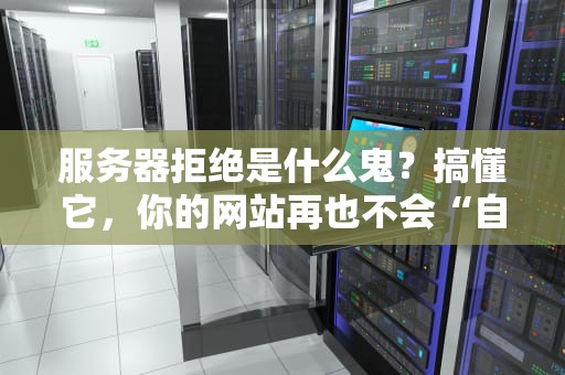 服务器拒绝是什么鬼？搞懂它，你的网站再也不会“自闭”啦！