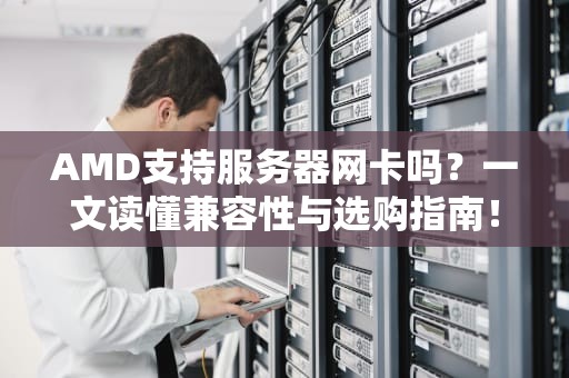 AMD支持服务器网卡吗？一文读懂兼容性与选购指南！