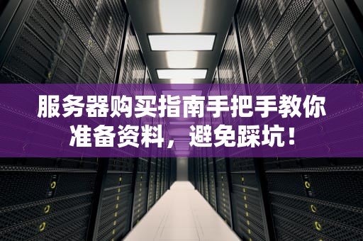 服务器购买指南手把手教你准备资料，避免踩坑！