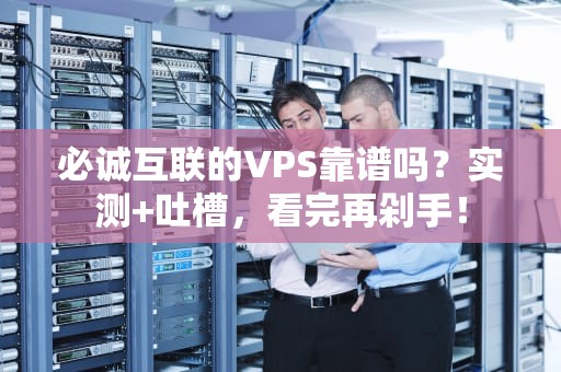 必诚互联的VPS靠谱吗？实测+吐槽，看完再剁手！