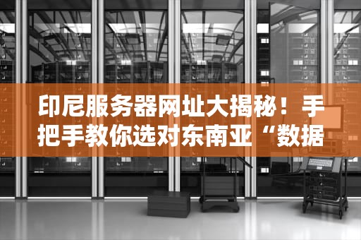 印尼服务器网址大揭秘！手把手教你选对东南亚“数据高铁”