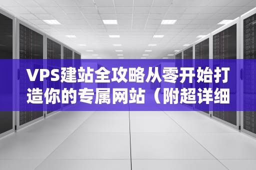 VPS建站全攻略从零开始打造你的专属网站（附超详细避坑指南）