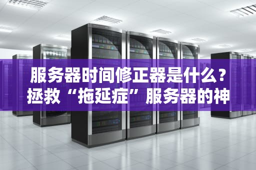 服务器时间修正器是什么？拯救“拖延症”服务器的神器！