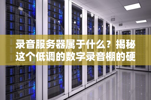 录音服务器属于什么？揭秘这个低调的数字录音棚的硬核真相！