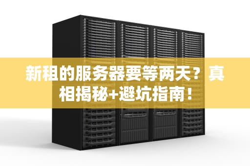 新租的服务器要等两天？真相揭秘+避坑指南！