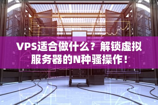 VPS适合做什么？解锁虚拟服务器的N种骚操作！