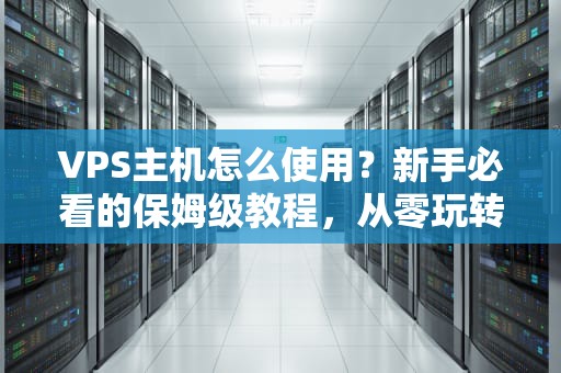 VPS主机怎么使用？新手必看的保姆级教程，从零玩转虚拟服务器！