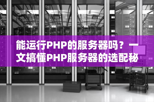 能运行PHP的服务器吗？一文搞懂PHP服务器的选配秘籍！