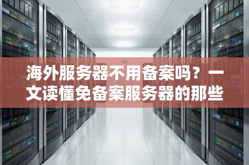 海外服务器不用备案吗？一文读懂免备案服务器的那些事儿！
