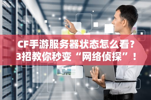 CF手游服务器状态怎么看？3招教你秒变“网络侦探”！