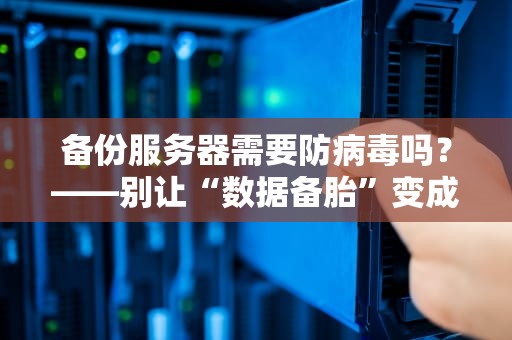 备份服务器需要防病毒吗？——别让“数据备胎”变成“病毒培养皿”！