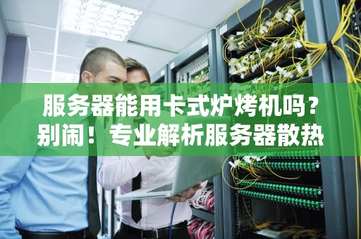 服务器能用卡式炉烤机吗？别闹！专业解析服务器散热那些事儿