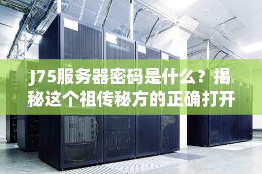 J75服务器密码是什么？揭秘这个祖传秘方的正确打开方式！