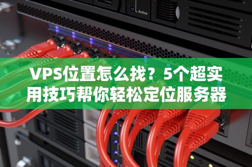 VPS位置怎么找？5个超实用技巧帮你轻松定位服务器老家！