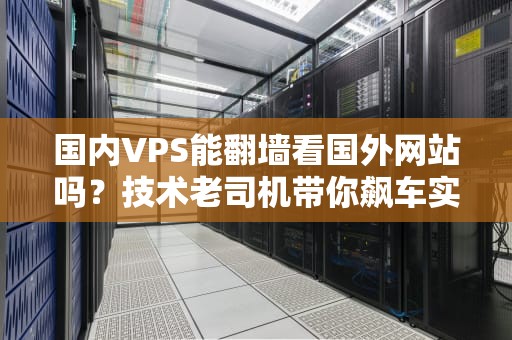 国内VPS能翻墙看国外网站吗？技术老司机带你飙车实测！