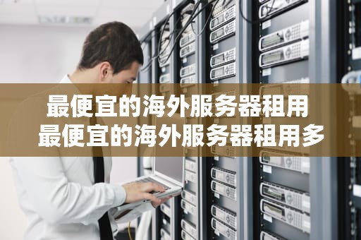 最便宜的海外服务器租用 最便宜的海外服务器租用多少钱