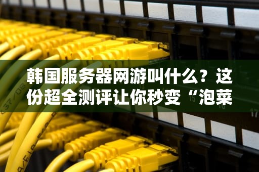 韩国服务器网游叫什么？这份超全测评让你秒变“泡菜服”老司机！