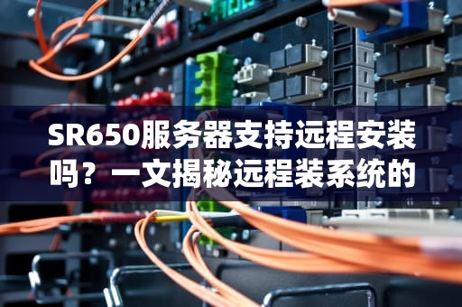 SR650服务器支持远程安装吗？一文揭秘远程装系统的神操作！