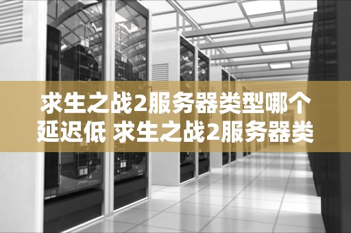 求生之战2服务器类型哪个延迟低 求生之战2服务器类型哪个延迟低些