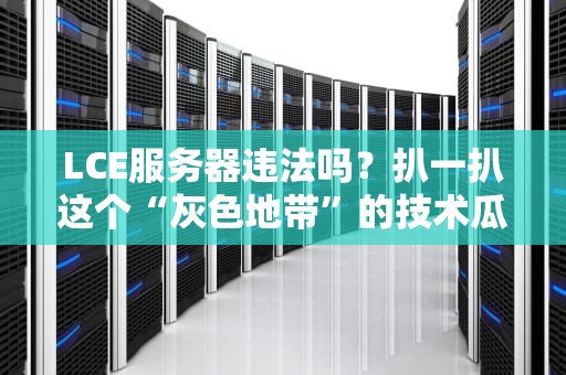 LCE服务器违法吗？扒一扒这个“灰色地带”的技术瓜