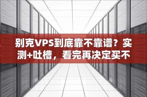 别克VPS到底靠不靠谱？实测+吐槽，看完再决定买不买！
