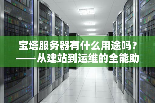 宝塔服务器有什么用途吗？——从建站到运维的全能助手