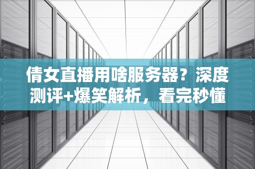 倩女直播用啥服务器？深度测评+爆笑解析，看完秒懂！