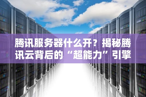 腾讯服务器什么开？揭秘腾讯云背后的“超能力”引擎！