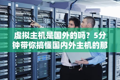 虚拟主机是国外的吗？5分钟带你搞懂国内外主机的那些事儿！