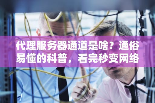 代理服务器通道是啥？通俗易懂的科普，看完秒变网络老司机！