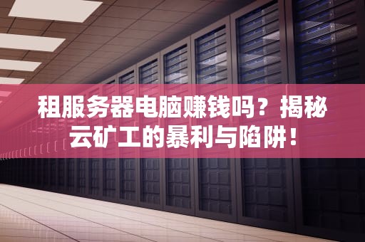 租服务器电脑赚钱吗？揭秘云矿工的暴利与陷阱！