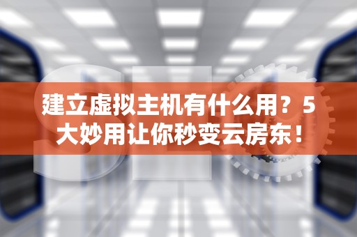建立虚拟主机有什么用？5大妙用让你秒变云房东！