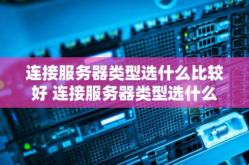 连接服务器类型选什么比较好 连接服务器类型选什么比较好一点