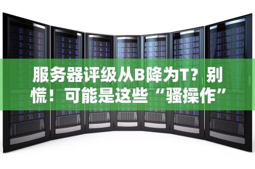 服务器评级从B降为T？别慌！可能是这些“骚操作”惹的祸！