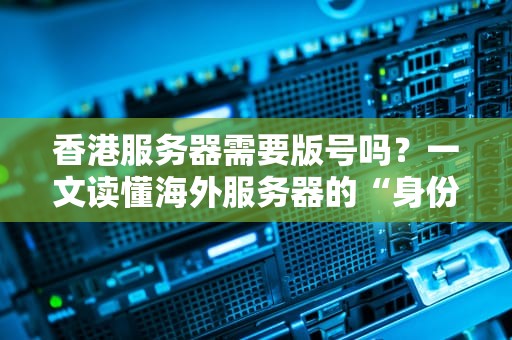 香港服务器需要版号吗？一文读懂海外服务器的“身份证”问题