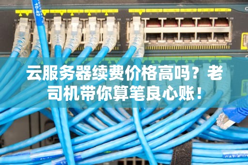 云服务器续费价格高吗？老司机带你算笔良心账！
