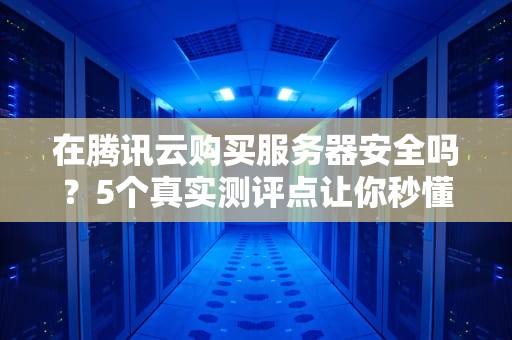 在腾讯云购买服务器安全吗？5个真实测评点让你秒懂“云保险箱”靠不靠谱！