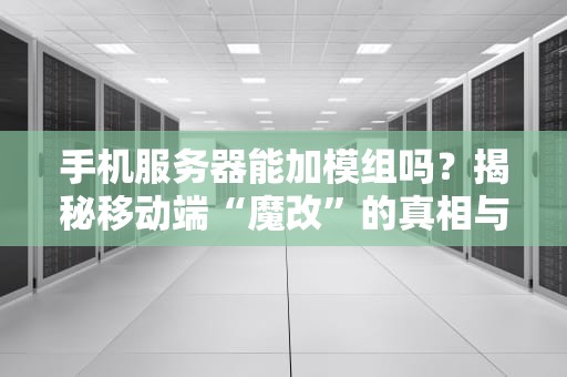 手机服务器能加模组吗？揭秘移动端“魔改”的真相与骚操作！