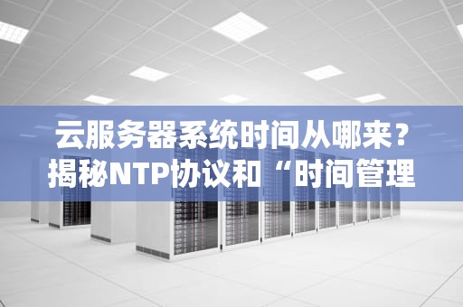 云服务器系统时间从哪来？揭秘NTP协议和“时间管理大师”的日常